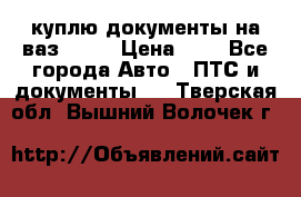 куплю документы на ваз 2108 › Цена ­ 1 - Все города Авто » ПТС и документы   . Тверская обл.,Вышний Волочек г.